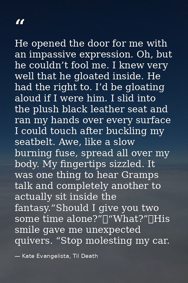 He opened the door for me with an impassive expression. Oh, but he couldn’t fool me. I knew very well that he gloated in — Kate Evangelista, Til Death