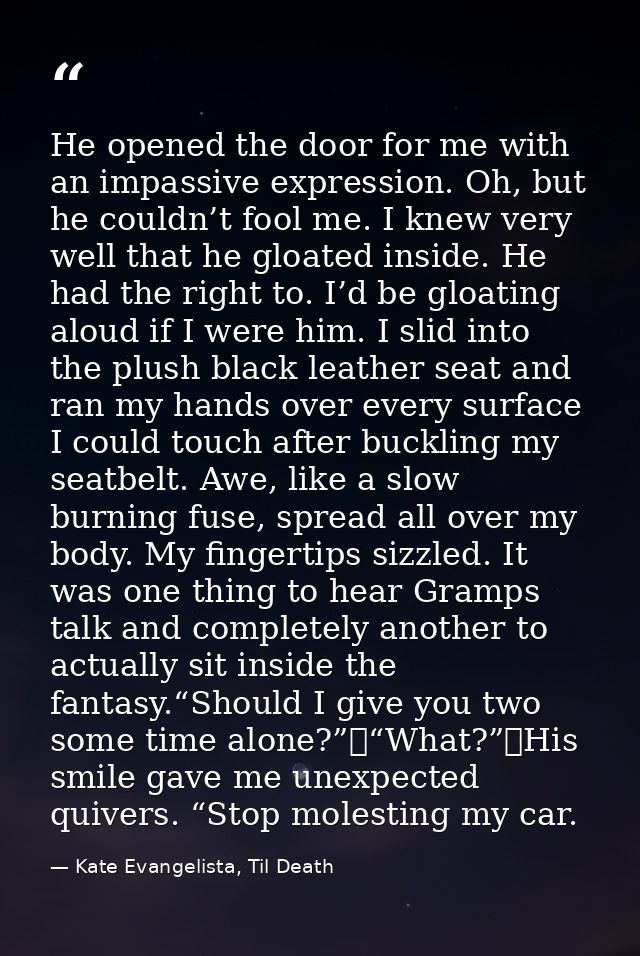He opened the door for me with an impassive expression. Oh, but he couldn’t fool me. I knew very well that he gloated in — Kate Evangelista, Til Death