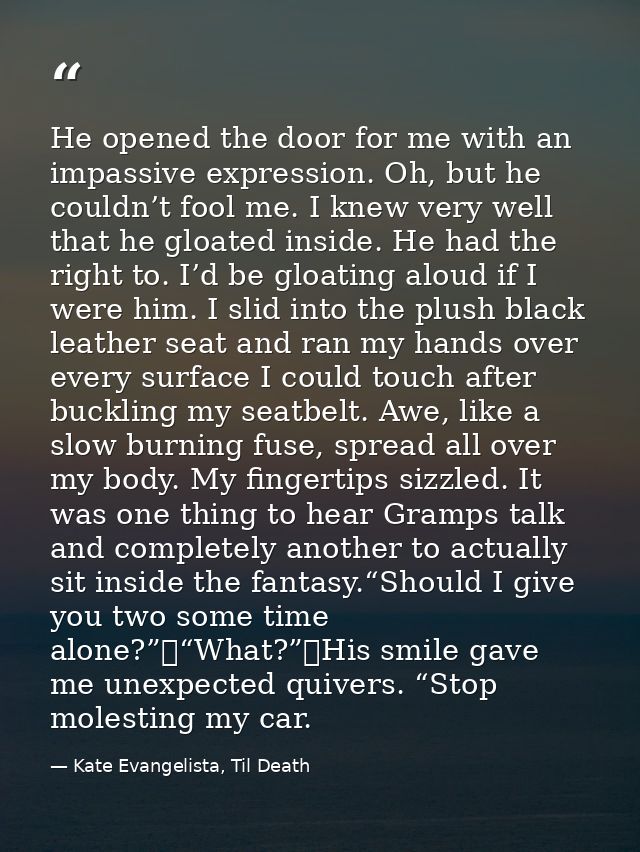 He opened the door for me with an impassive expression. Oh, but he couldn’t fool me. I knew very well that he gloated in — Kate Evangelista, Til Death