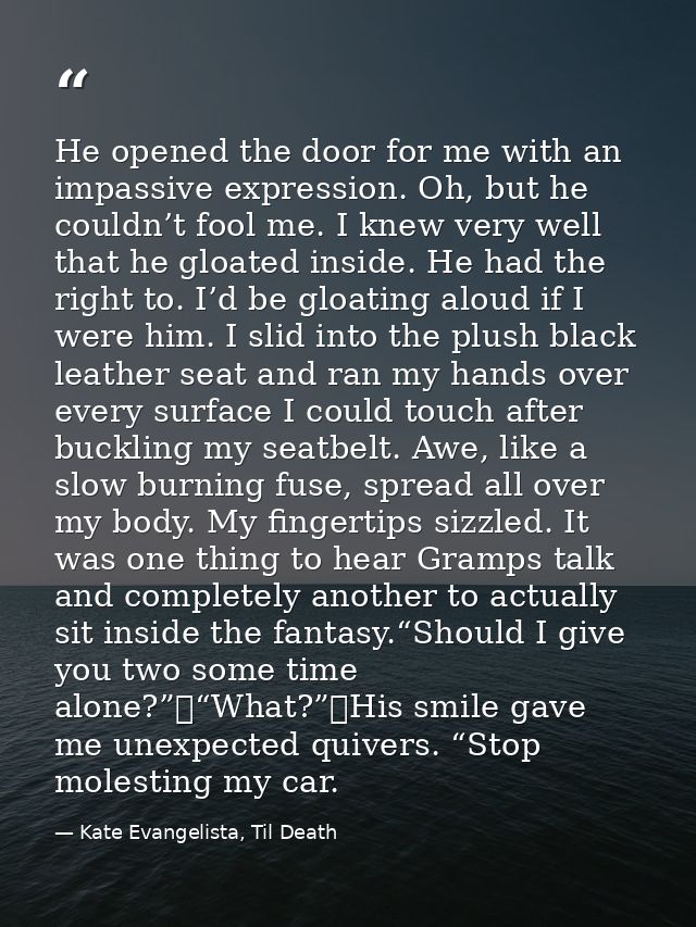 He opened the door for me with an impassive expression. Oh, but he couldn’t fool me. I knew very well that he gloated in — Kate Evangelista, Til Death
