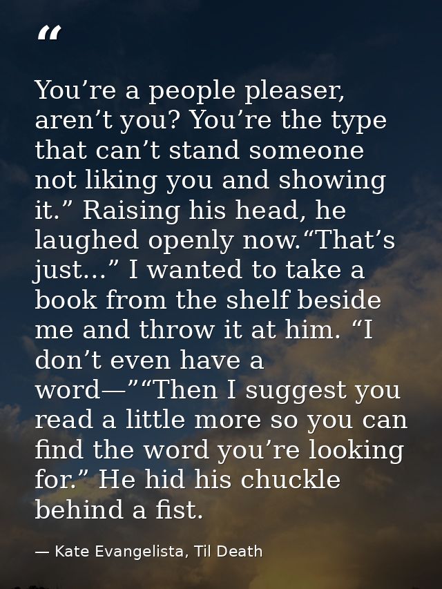 You’re a people pleaser, aren’t you? You’re the type that can’t stand someone not liking you and showing it.” Raising hi — Kate Evangelista, Til Death