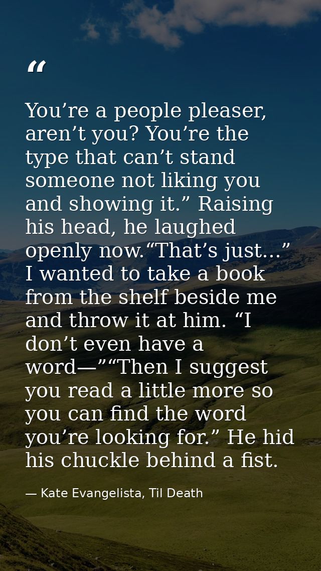 You’re a people pleaser, aren’t you? You’re the type that can’t stand someone not liking you and showing it.” Raising hi — Kate Evangelista, Til Death