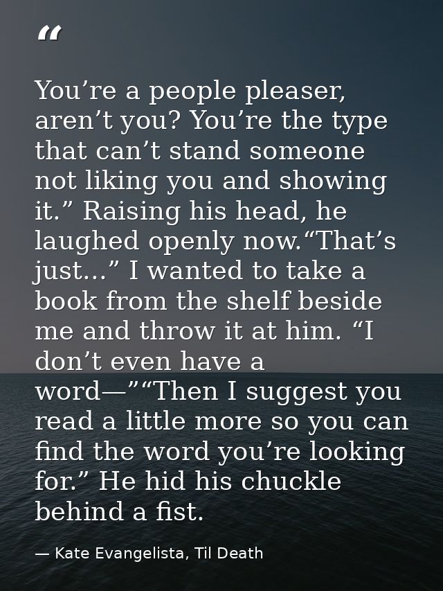You’re a people pleaser, aren’t you? You’re the type that can’t stand someone not liking you and showing it.” Raising hi — Kate Evangelista, Til Death
