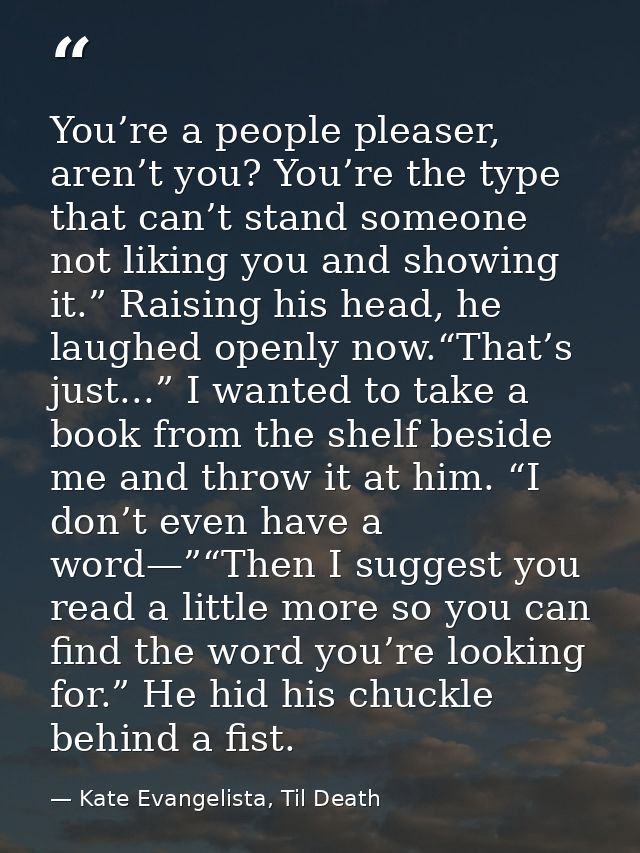 You’re a people pleaser, aren’t you? You’re the type that can’t stand someone not liking you and showing it.” Raising hi — Kate Evangelista, Til Death