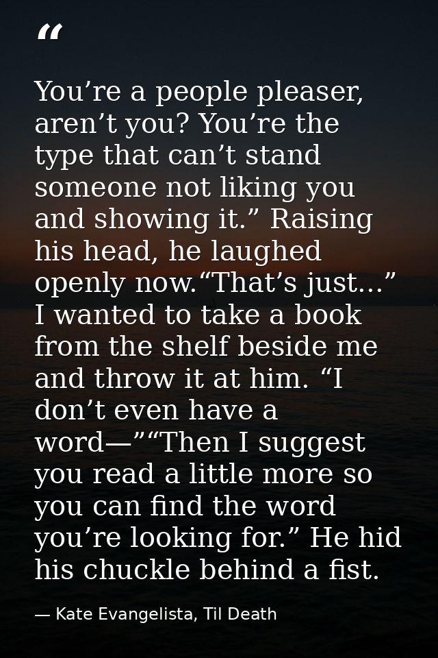 You’re a people pleaser, aren’t you? You’re the type that can’t stand someone not liking you and showing it.” Raising hi — Kate Evangelista, Til Death