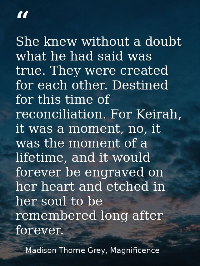 She knew without a doubt what he had said was true. They were created for each other. Destined for this time of reconcil — Madison Thorne Grey, Magnificence