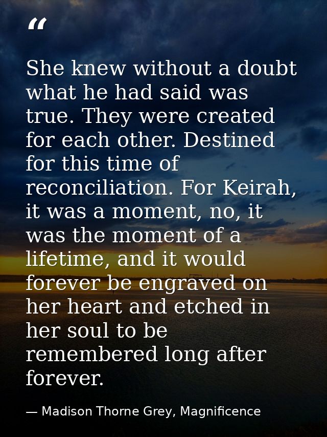 She knew without a doubt what he had said was true. They were created for each other. Destined for this time of reconcil — Madison Thorne Grey, Magnificence