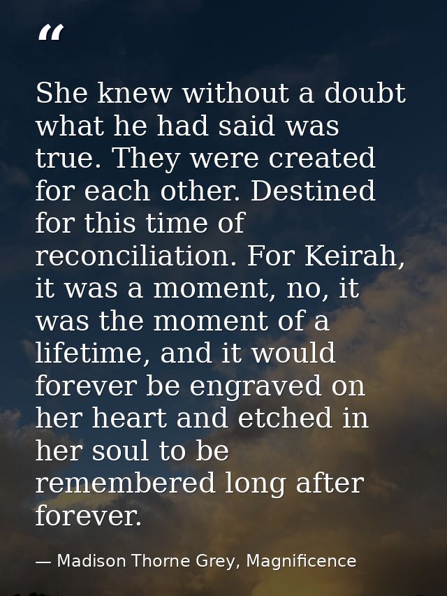 She knew without a doubt what he had said was true. They were created for each other. Destined for this time of reconcil — Madison Thorne Grey, Magnificence