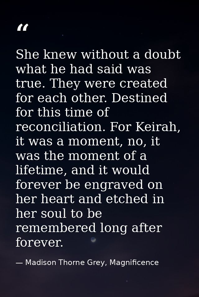 She knew without a doubt what he had said was true. They were created for each other. Destined for this time of reconcil — Madison Thorne Grey, Magnificence