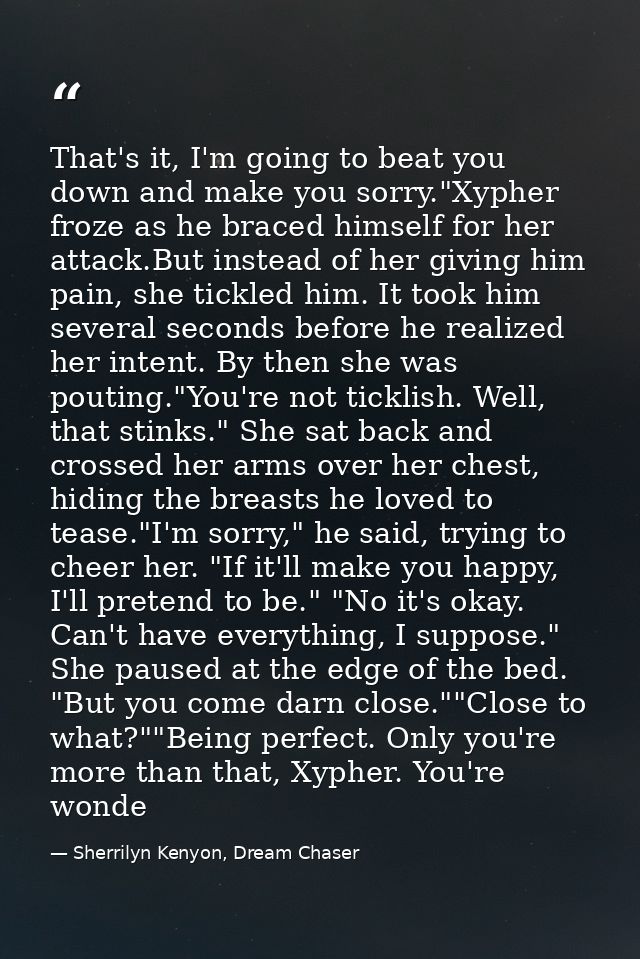 That's it, I'm going to beat you down and make you sorry."Xypher froze as he braced himself for her attack.But instead o — Sherrilyn Kenyon, Dream Chaser
