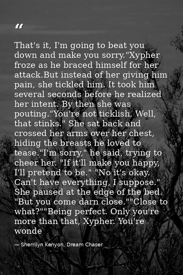 That's it, I'm going to beat you down and make you sorry."Xypher froze as he braced himself for her attack.But instead o — Sherrilyn Kenyon, Dream Chaser