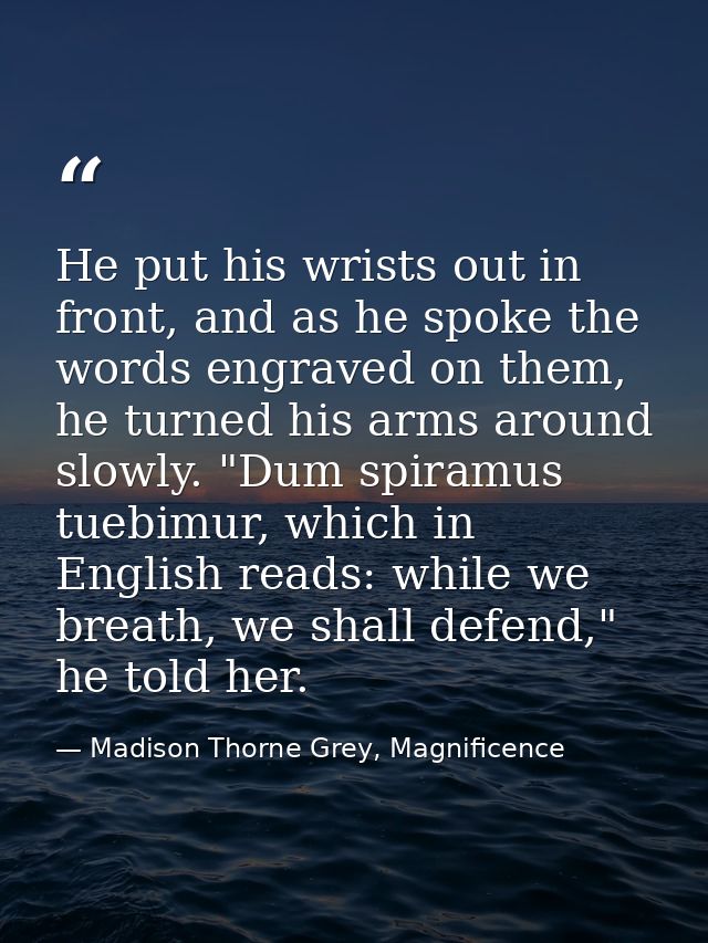 He put his wrists out in front, and as he spoke the words engraved on them, he turned his arms around slowly. "Dum spira — Madison Thorne Grey, Magnificence