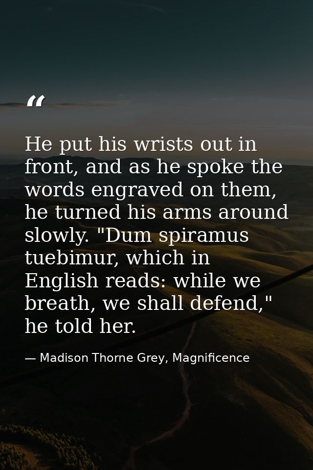 He put his wrists out in front, and as he spoke the words engraved on them, he turned his arms around slowly. "Dum spira — Madison Thorne Grey, Magnificence