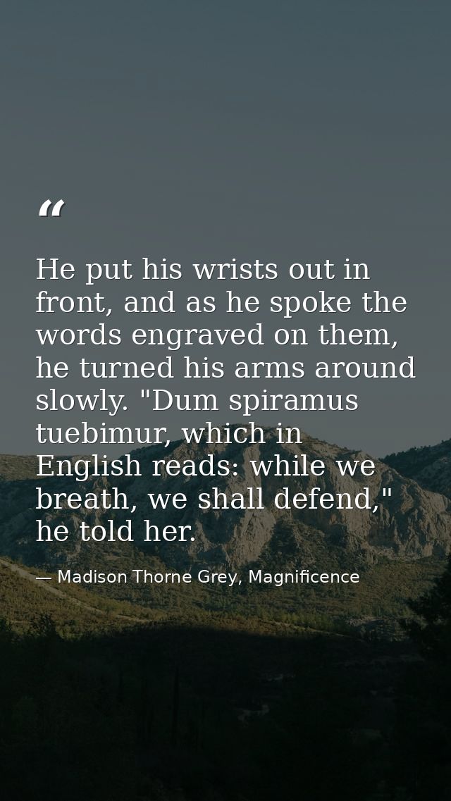 He put his wrists out in front, and as he spoke the words engraved on them, he turned his arms around slowly. "Dum spira — Madison Thorne Grey, Magnificence