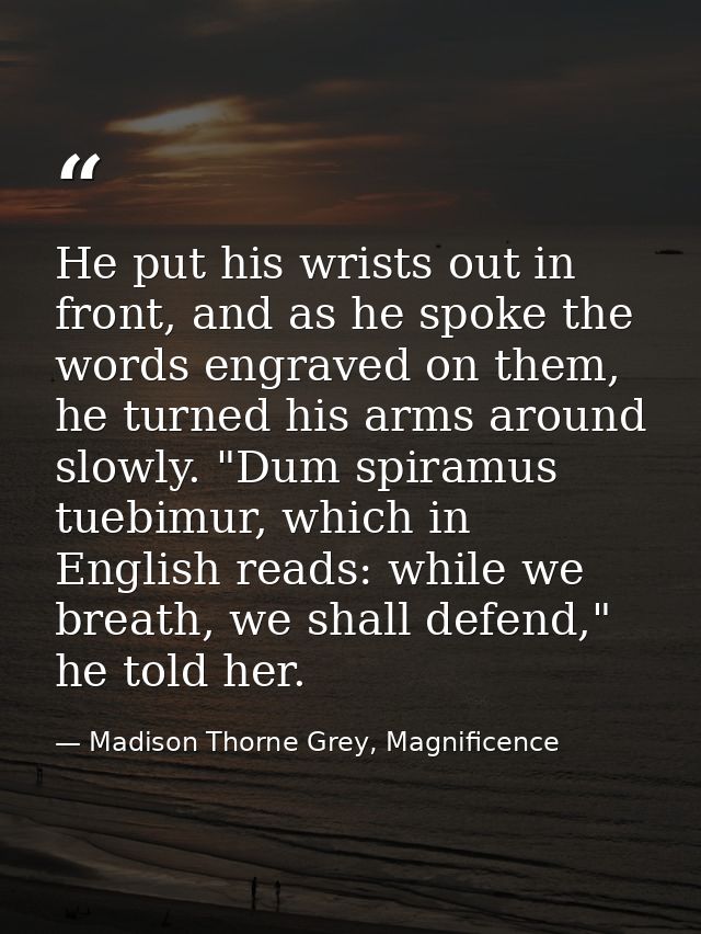 He put his wrists out in front, and as he spoke the words engraved on them, he turned his arms around slowly. "Dum spira — Madison Thorne Grey, Magnificence