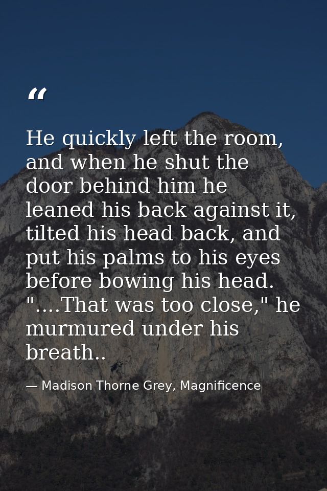 He quickly left the room, and when he shut the door behind him he leaned his back against it, tilted his head back, and  — Madison Thorne Grey, Magnificence