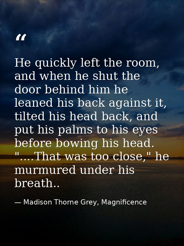 He quickly left the room, and when he shut the door behind him he leaned his back against it, tilted his head back, and  — Madison Thorne Grey, Magnificence