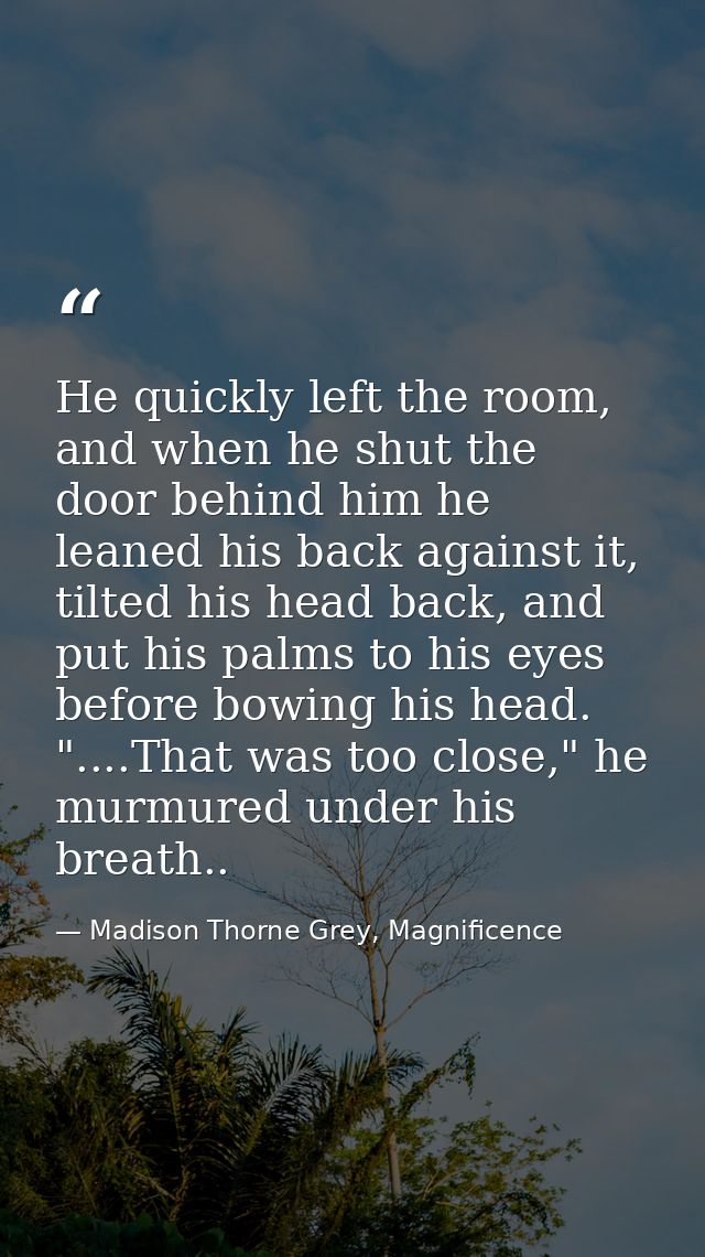He quickly left the room, and when he shut the door behind him he leaned his back against it, tilted his head back, and  — Madison Thorne Grey, Magnificence
