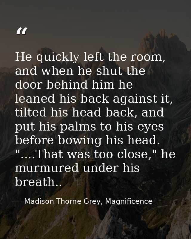 He quickly left the room, and when he shut the door behind him he leaned his back against it, tilted his head back, and  — Madison Thorne Grey, Magnificence