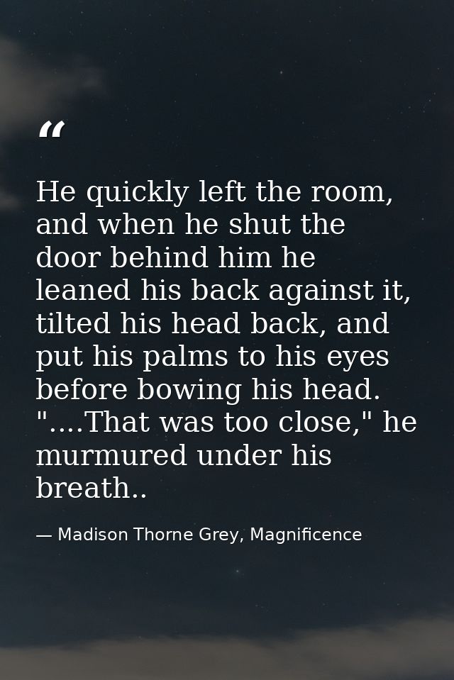 He quickly left the room, and when he shut the door behind him he leaned his back against it, tilted his head back, and  — Madison Thorne Grey, Magnificence