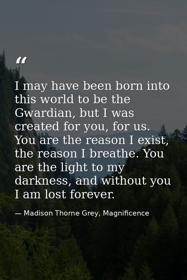 I may have been born into this world to be the Gwardian, but I was created for you, for us. You are the reason I exist,  — Madison Thorne Grey, Magnificence