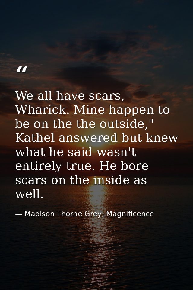 We all have scars, Wharick. Mine happen to be on the the outside," Kathel answered but knew what he said wasn't entirely — Madison Thorne Grey, Magnificence