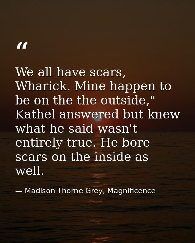 We all have scars, Wharick. Mine happen to be on the the outside," Kathel answered but knew what he said wasn't entirely — Madison Thorne Grey, Magnificence