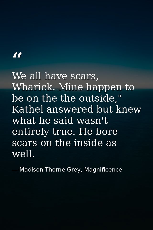 We all have scars, Wharick. Mine happen to be on the the outside," Kathel answered but knew what he said wasn't entirely — Madison Thorne Grey, Magnificence