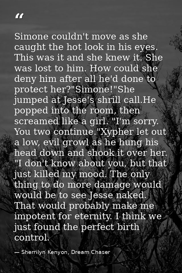 Simone couldn't move as she caught the hot look in his eyes. This was it and she knew it. She was lost to him. How could — Sherrilyn Kenyon, Dream Chaser