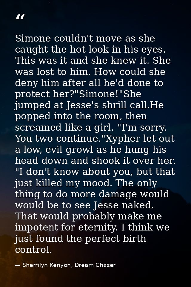 Simone couldn't move as she caught the hot look in his eyes. This was it and she knew it. She was lost to him. How could — Sherrilyn Kenyon, Dream Chaser