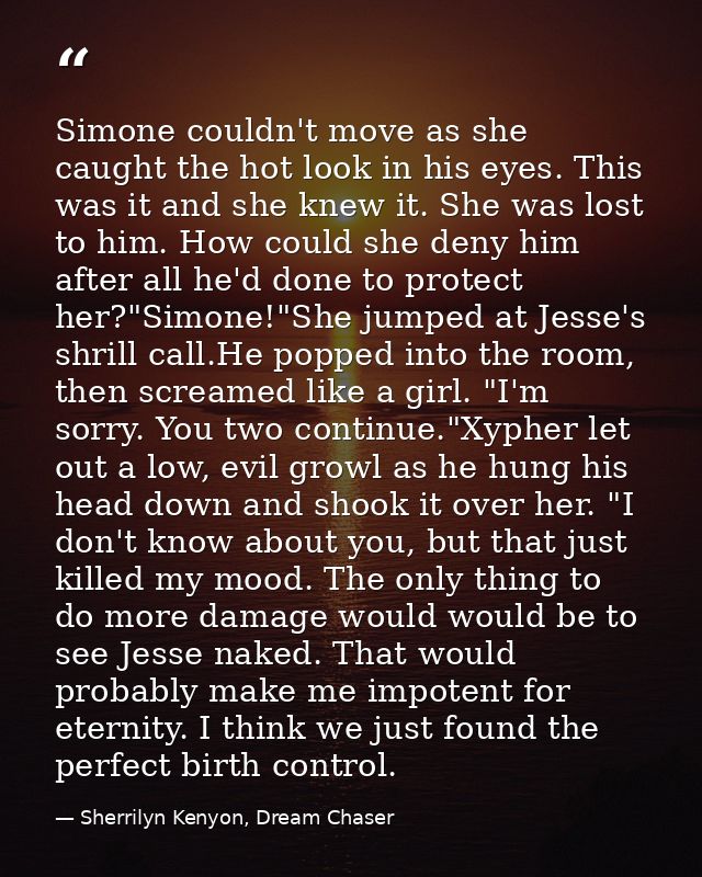 Simone couldn't move as she caught the hot look in his eyes. This was it and she knew it. She was lost to him. How could — Sherrilyn Kenyon, Dream Chaser