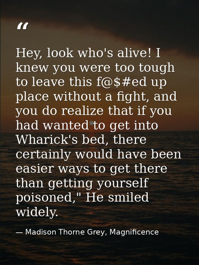 Hey, look who's alive! I knew you were too tough to leave this f@$#ed up place without a fight, and you do realize that  — Madison Thorne Grey, Magnificence