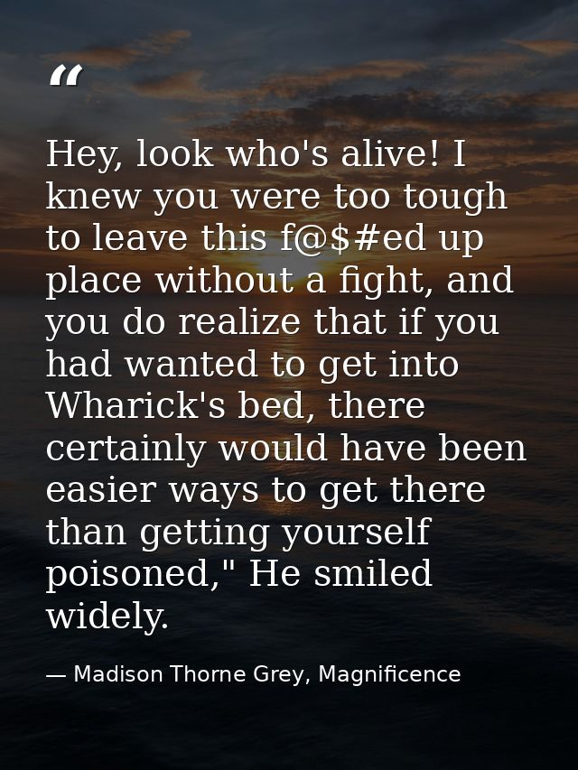 Hey, look who's alive! I knew you were too tough to leave this f@$#ed up place without a fight, and you do realize that  — Madison Thorne Grey, Magnificence