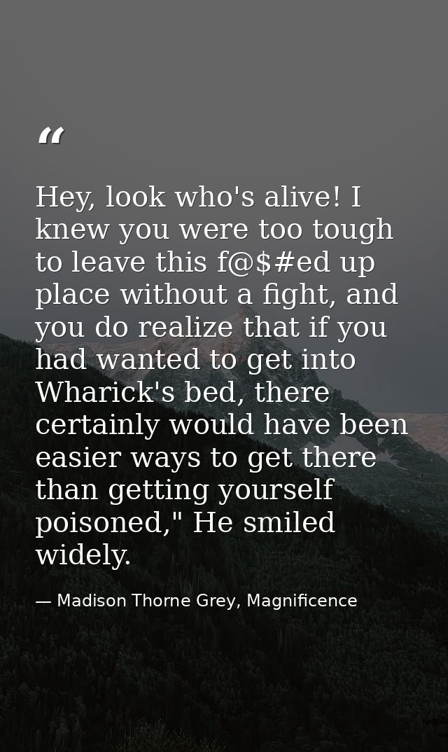 Hey, look who's alive! I knew you were too tough to leave this f@$#ed up place without a fight, and you do realize that  — Madison Thorne Grey, Magnificence