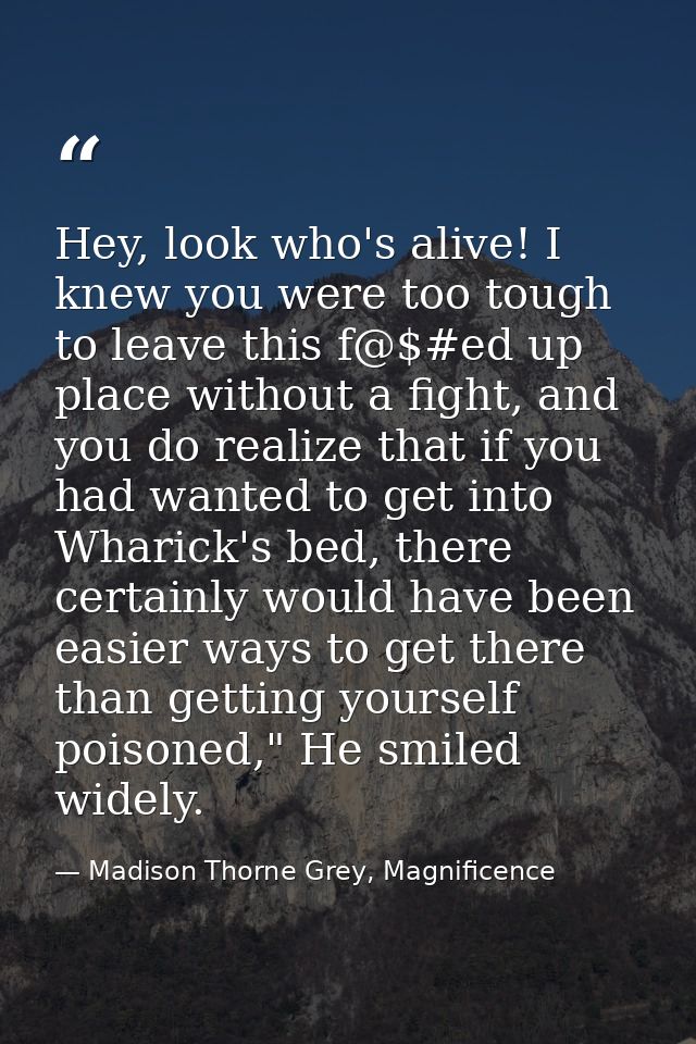 Hey, look who's alive! I knew you were too tough to leave this f@$#ed up place without a fight, and you do realize that  — Madison Thorne Grey, Magnificence
