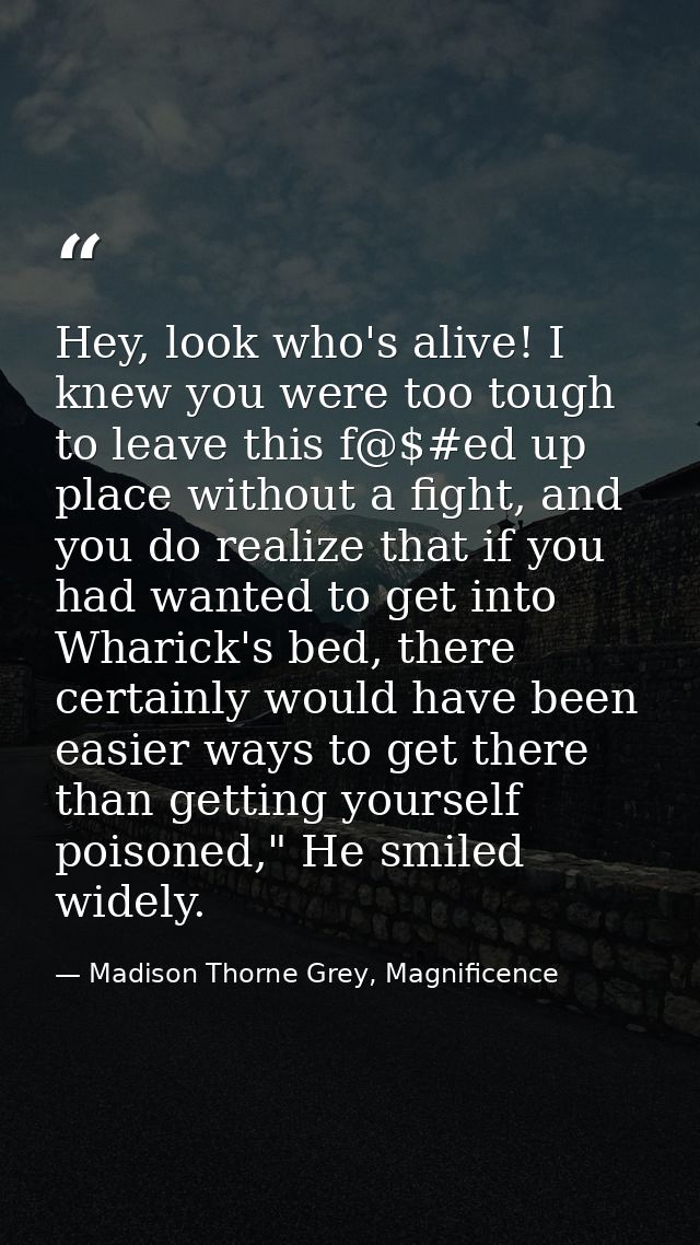 Hey, look who's alive! I knew you were too tough to leave this f@$#ed up place without a fight, and you do realize that  — Madison Thorne Grey, Magnificence