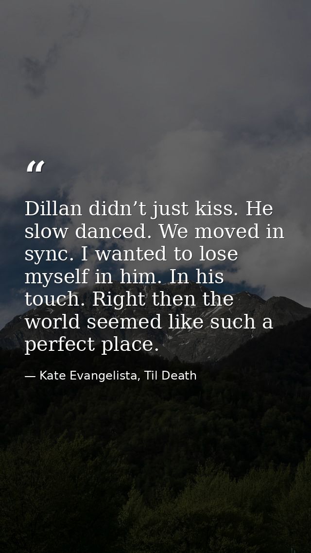 Dillan didn’t just kiss. He slow danced. We moved in sync. I wanted to lose myself in him. In his touch. Right then the  — Kate Evangelista, Til Death