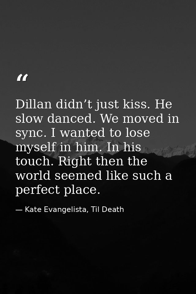 Dillan didn’t just kiss. He slow danced. We moved in sync. I wanted to lose myself in him. In his touch. Right then the  — Kate Evangelista, Til Death