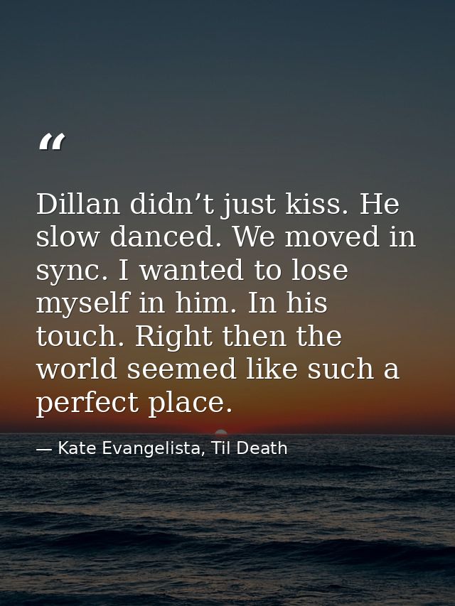 Dillan didn’t just kiss. He slow danced. We moved in sync. I wanted to lose myself in him. In his touch. Right then the  — Kate Evangelista, Til Death