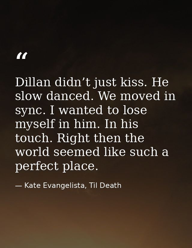 Dillan didn’t just kiss. He slow danced. We moved in sync. I wanted to lose myself in him. In his touch. Right then the  — Kate Evangelista, Til Death
