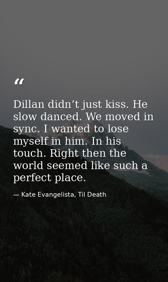 Dillan didn’t just kiss. He slow danced. We moved in sync. I wanted to lose myself in him. In his touch. Right then the  — Kate Evangelista, Til Death