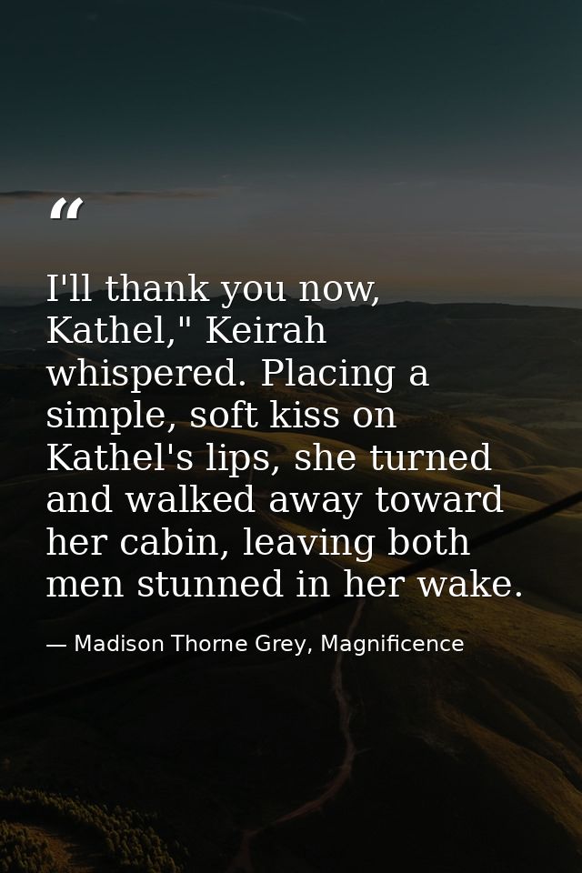 I'll thank you now, Kathel," Keirah whispered. Placing a simple, soft kiss on Kathel's lips, she turned and walked away  — Madison Thorne Grey, Magnificence