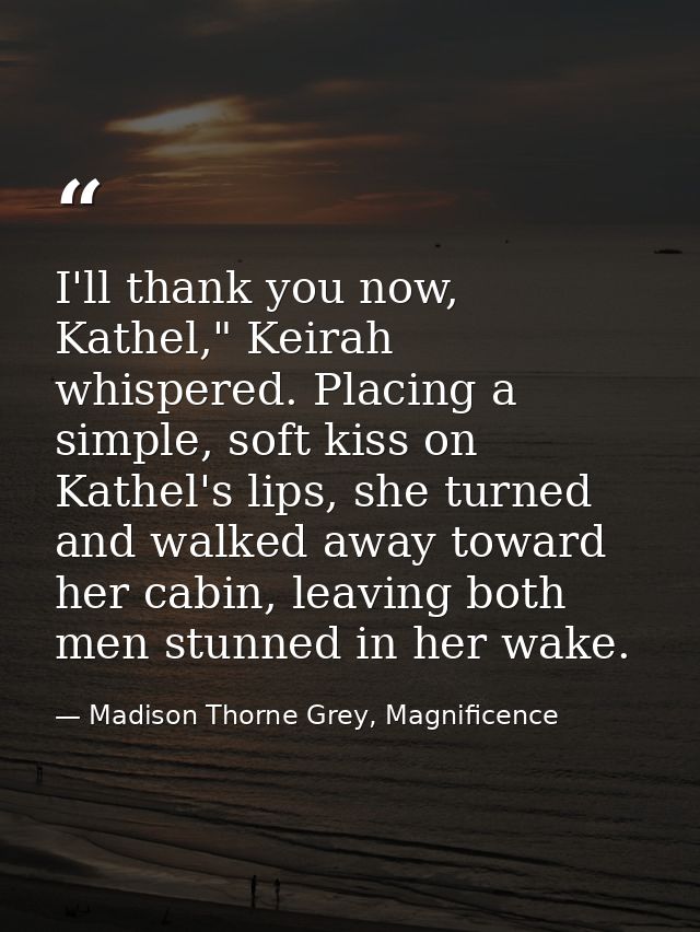 I'll thank you now, Kathel," Keirah whispered. Placing a simple, soft kiss on Kathel's lips, she turned and walked away  — Madison Thorne Grey, Magnificence