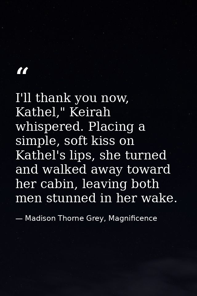 I'll thank you now, Kathel," Keirah whispered. Placing a simple, soft kiss on Kathel's lips, she turned and walked away  — Madison Thorne Grey, Magnificence