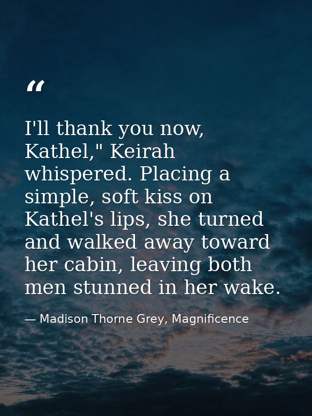 I'll thank you now, Kathel," Keirah whispered. Placing a simple, soft kiss on Kathel's lips, she turned and walked away  — Madison Thorne Grey, Magnificence