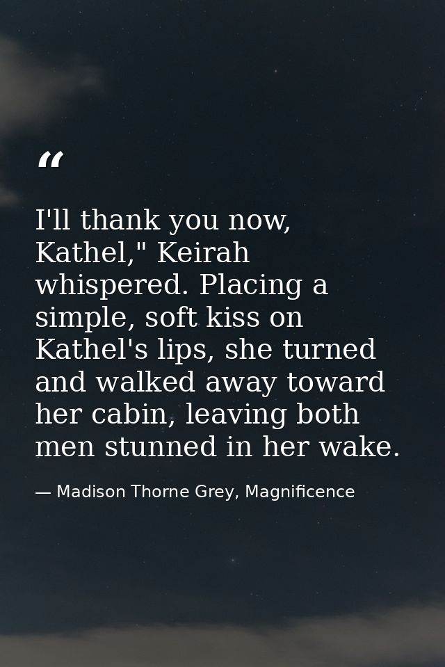 I'll thank you now, Kathel," Keirah whispered. Placing a simple, soft kiss on Kathel's lips, she turned and walked away  — Madison Thorne Grey, Magnificence