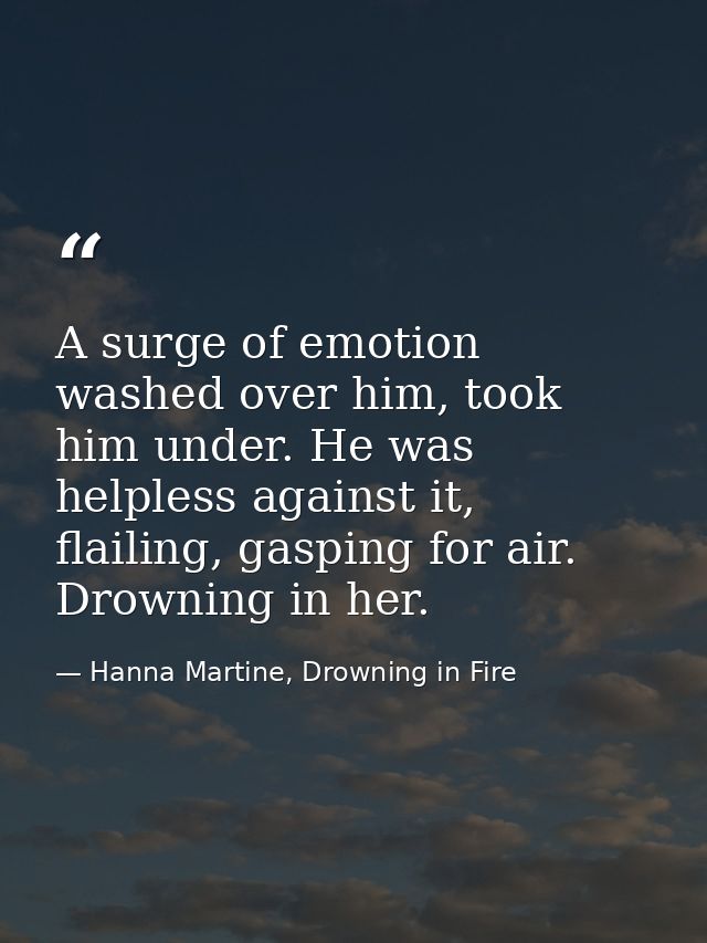 A surge of emotion washed over him, took him under. He was helpless against it, flailing, gasping for air. Drowning in h — Hanna Martine, Drowning in Fire