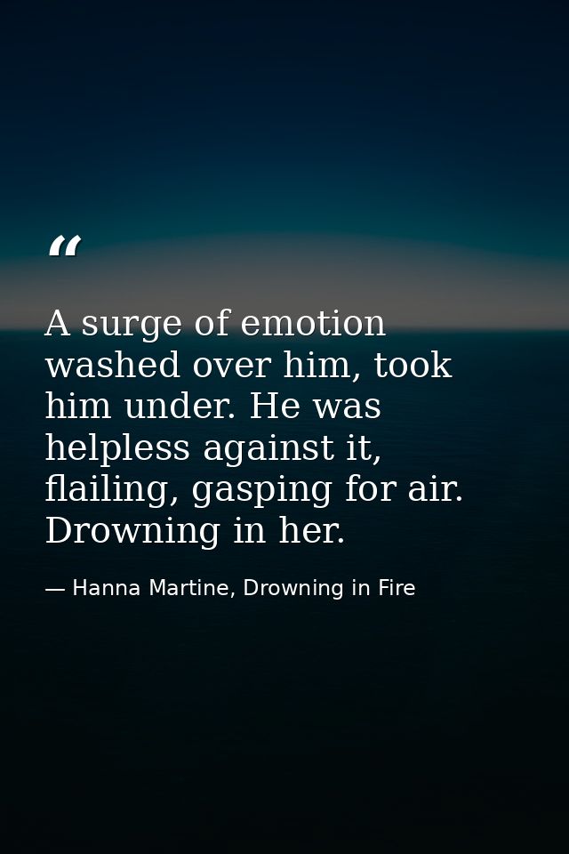 A surge of emotion washed over him, took him under. He was helpless against it, flailing, gasping for air. Drowning in h — Hanna Martine, Drowning in Fire