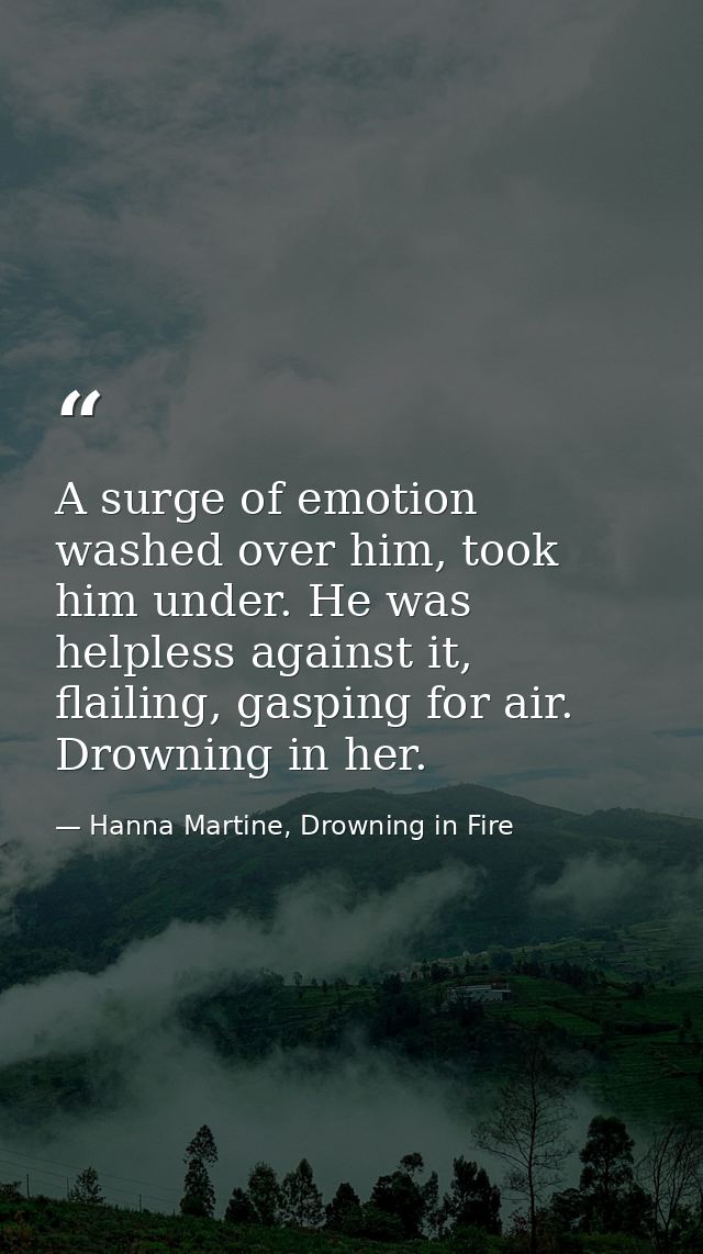 A surge of emotion washed over him, took him under. He was helpless against it, flailing, gasping for air. Drowning in h — Hanna Martine, Drowning in Fire