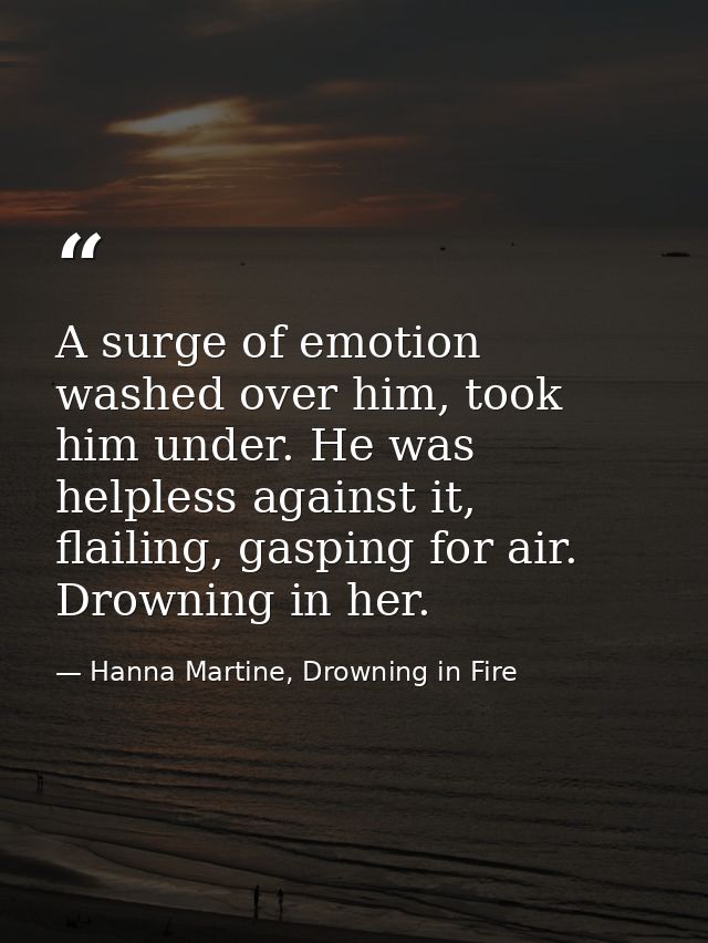 A surge of emotion washed over him, took him under. He was helpless against it, flailing, gasping for air. Drowning in h — Hanna Martine, Drowning in Fire